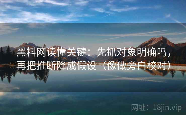 黑料网读懂关键：先抓对象明确吗，再把推断降成假设（像做旁白校对）