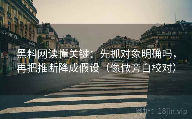 黑料网读懂关键：先抓对象明确吗，再把推断降成假设（像做旁白校对）