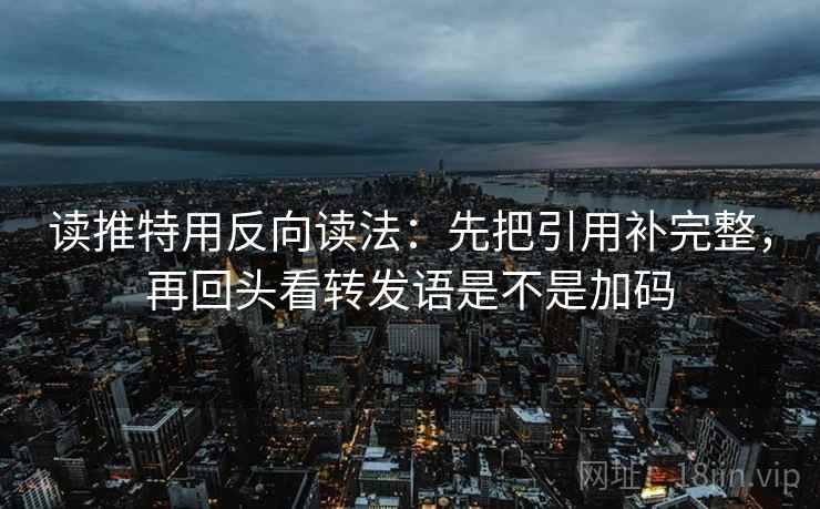 读推特用反向读法：先把引用补完整，再回头看转发语是不是加码