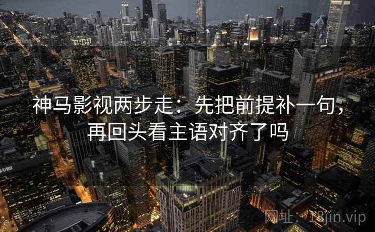 神马影视两步走：先把前提补一句，再回头看主语对齐了吗