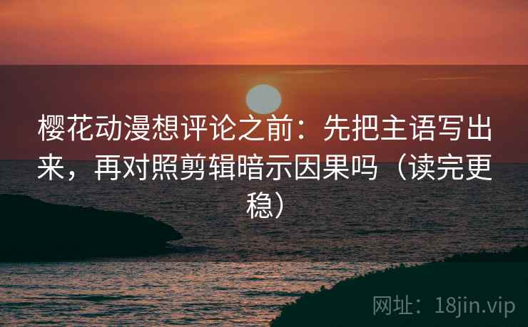 樱花动漫想评论之前：先把主语写出来，再对照剪辑暗示因果吗（读完更稳）
