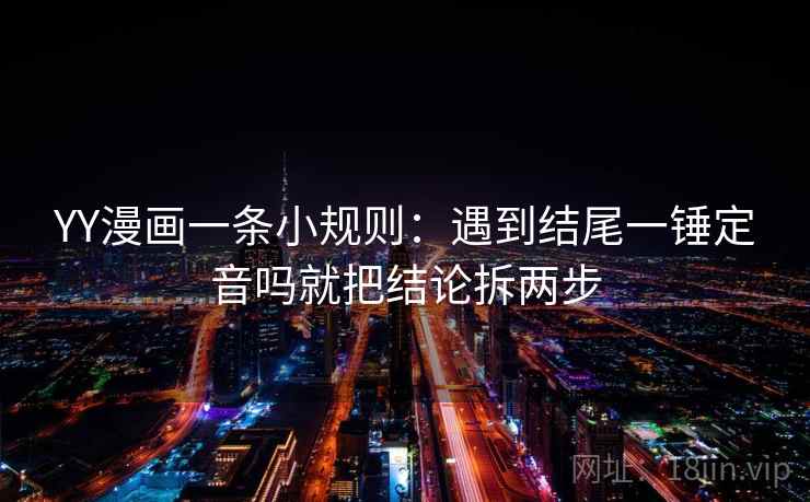 YY漫画一条小规则：遇到结尾一锤定音吗就把结论拆两步