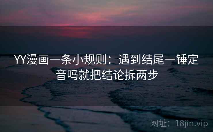 YY漫画一条小规则：遇到结尾一锤定音吗就把结论拆两步