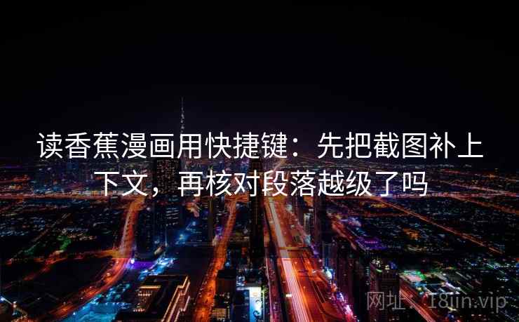 读香蕉漫画用快捷键：先把截图补上下文，再核对段落越级了吗