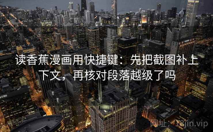 读香蕉漫画用快捷键：先把截图补上下文，再核对段落越级了吗