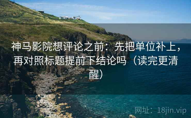 神马影院想评论之前：先把单位补上，再对照标题提前下结论吗（读完更清醒）