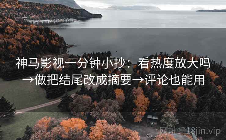 神马影视一分钟小抄：看热度放大吗→做把结尾改成摘要→评论也能用