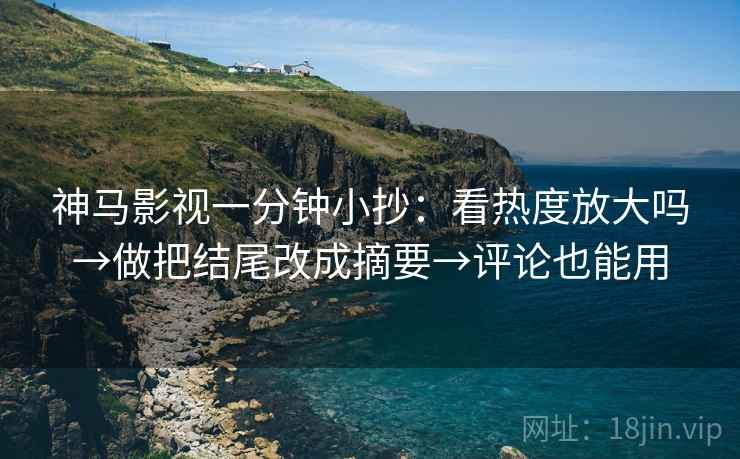 神马影视一分钟小抄：看热度放大吗→做把结尾改成摘要→评论也能用