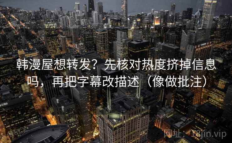 韩漫屋想转发？先核对热度挤掉信息吗，再把字幕改描述（像做批注）