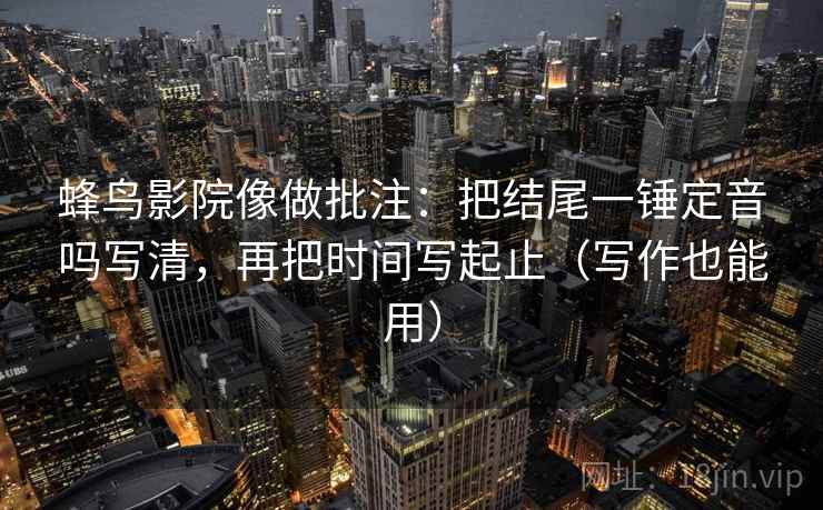 蜂鸟影院像做批注：把结尾一锤定音吗写清，再把时间写起止（写作也能用）