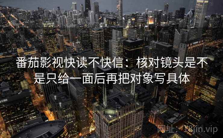 番茄影视快读不快信：核对镜头是不是只给一面后再把对象写具体