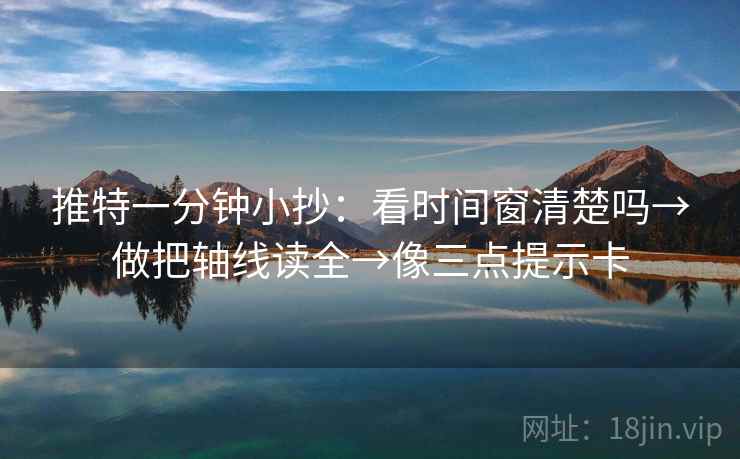 推特一分钟小抄：看时间窗清楚吗→做把轴线读全→像三点提示卡