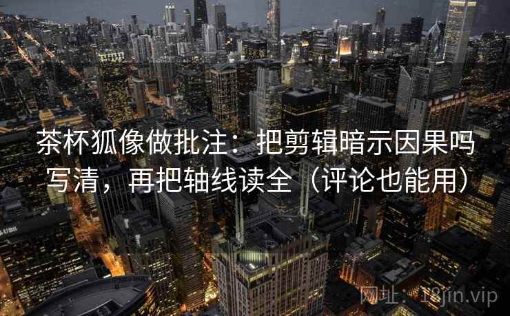 茶杯狐像做批注：把剪辑暗示因果吗写清，再把轴线读全（评论也能用）
