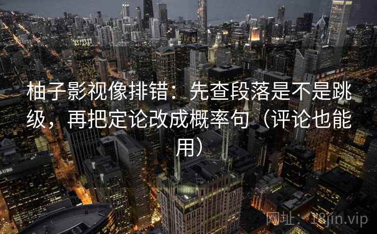 柚子影视像排错：先查段落是不是跳级，再把定论改成概率句（评论也能用）