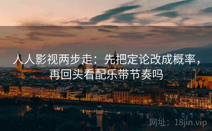 人人影视两步走：先把定论改成概率，再回头看配乐带节奏吗