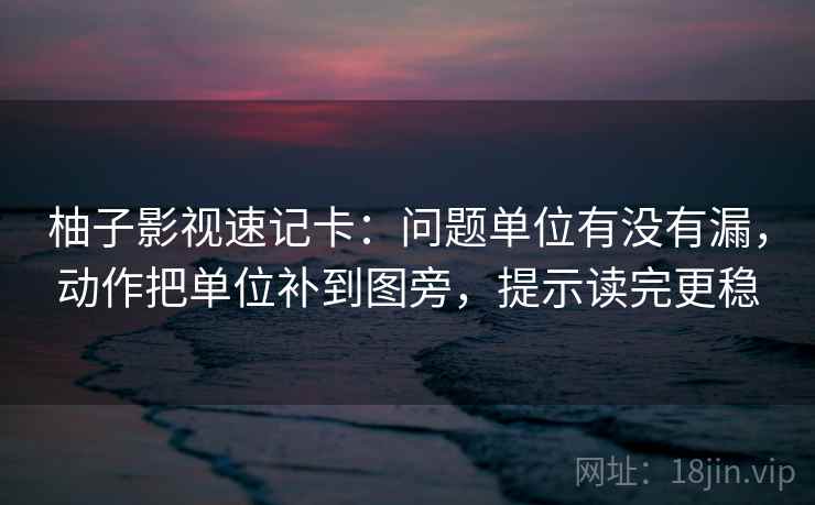 柚子影视速记卡：问题单位有没有漏，动作把单位补到图旁，提示读完更稳