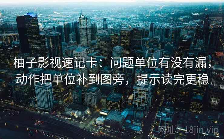 柚子影视速记卡：问题单位有没有漏，动作把单位补到图旁，提示读完更稳
