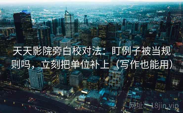 天天影院旁白校对法：盯例子被当规则吗，立刻把单位补上（写作也能用）
