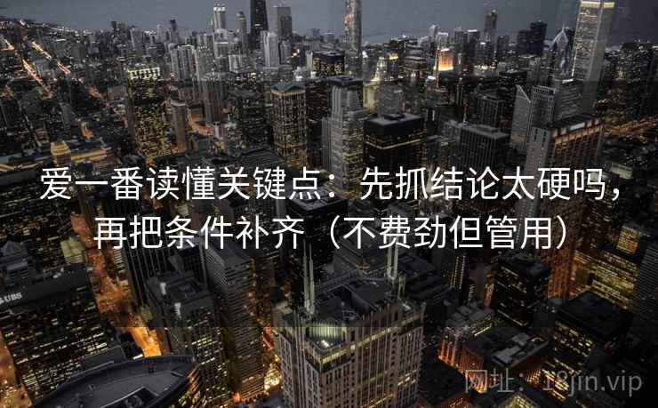 爱一番读懂关键点：先抓结论太硬吗，再把条件补齐（不费劲但管用）